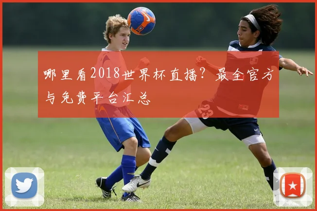 哪里看2018世界杯直播?最全官方与免费平台汇总