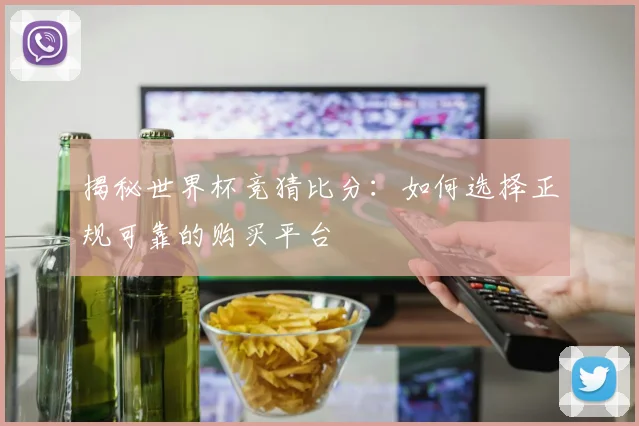 揭秘世界杯竞猜比分：如何选择正规可靠的购买平台