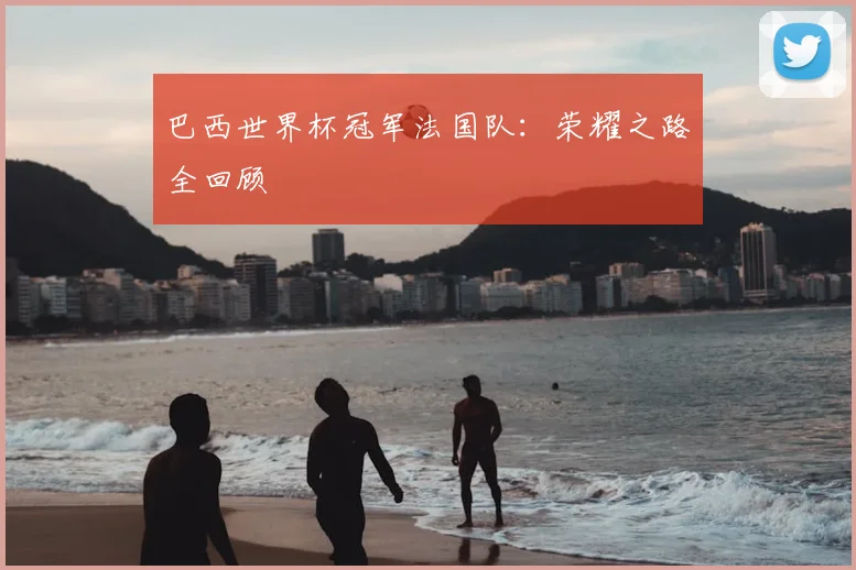 巴西世界杯冠军法国队：荣耀之路全回顾
