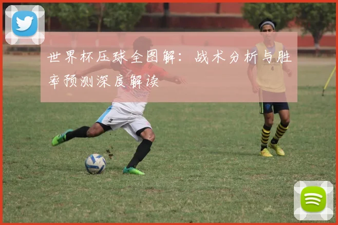 世界杯压球全图解：战术分析与胜率预测深度解读