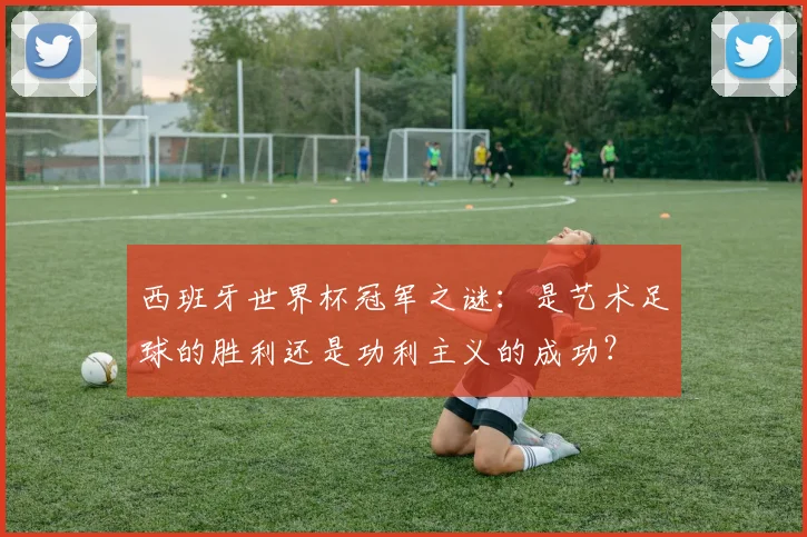 西班牙世界杯冠军之谜：是艺术足球的胜利还是功利主义的成功？