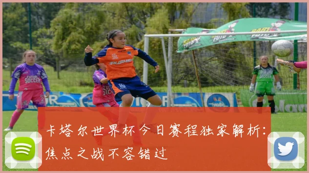 卡塔尔世界杯今日赛程独家解析：焦点之战不容错过