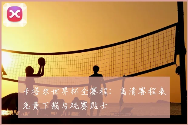 卡塔尔世界杯全赛程：高清赛程表免费下载与观赛贴士