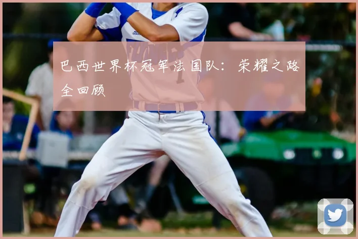 巴西世界杯冠军法国队：荣耀之路全回顾