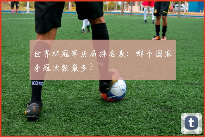 世界杯冠军历届排名表:哪个国家夺冠次数最多?