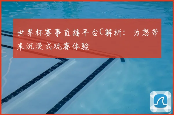 世界杯赛事直播平台C解析：为您带来沉浸式观赛体验