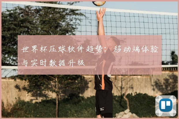 世界杯压球软件趋势：移动端体验与实时数据升级