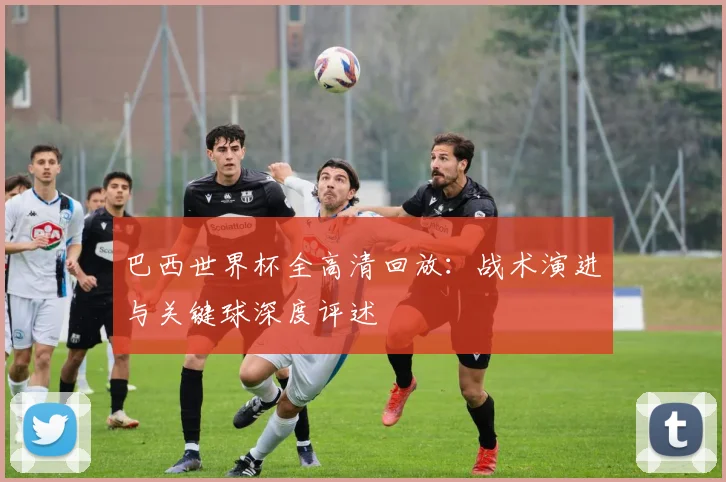 巴西世界杯全高清回放：战术演进与关键球深度评述