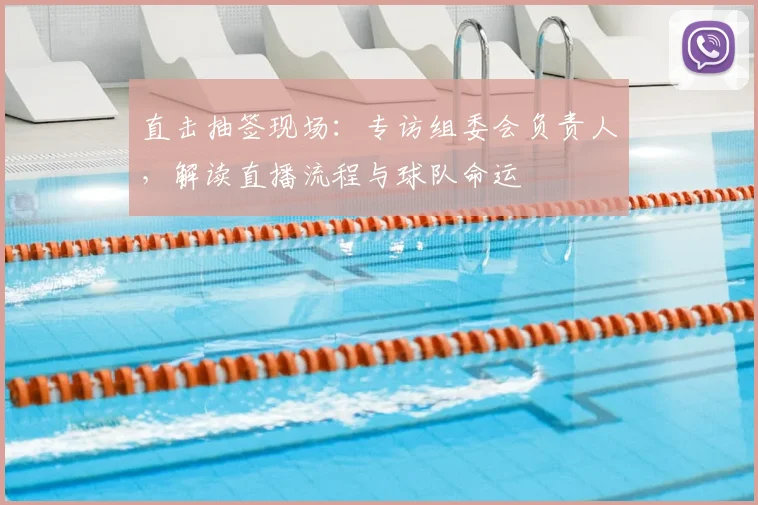 直击抽签现场：专访组委会负责人，解读直播流程与球队命运