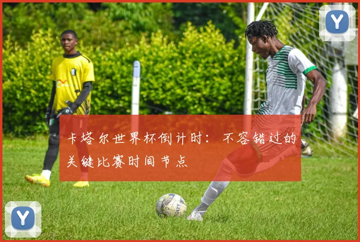 卡塔尔世界杯倒计时：不容错过的关键比赛时间节点