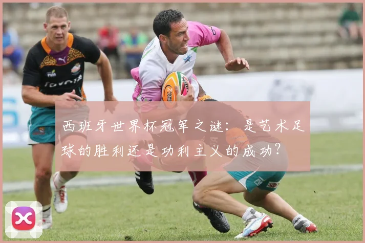 西班牙世界杯冠军之谜：是艺术足球的胜利还是功利主义的成功？