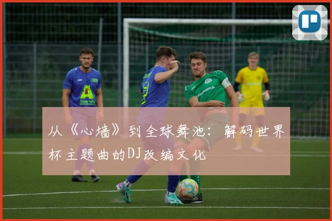 从《心墙》到全球舞池:解码世界杯主题曲的DJ改编文化