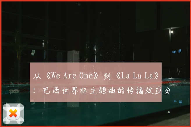 从《We Are One》到《La La La》:巴西世界杯主题曲的传播效应分析