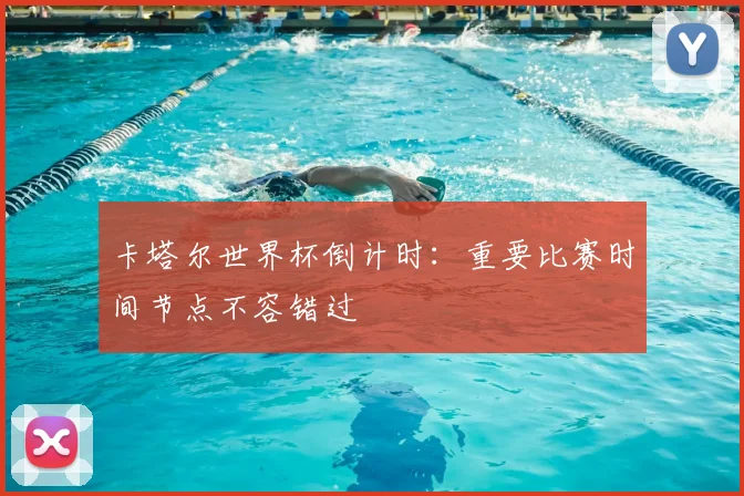 卡塔尔世界杯倒计时：重要比赛时间节点不容错过