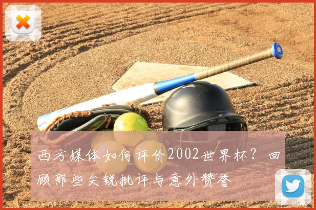 西方媒体如何评价2002世界杯？回顾那些尖锐批评与意外赞誉