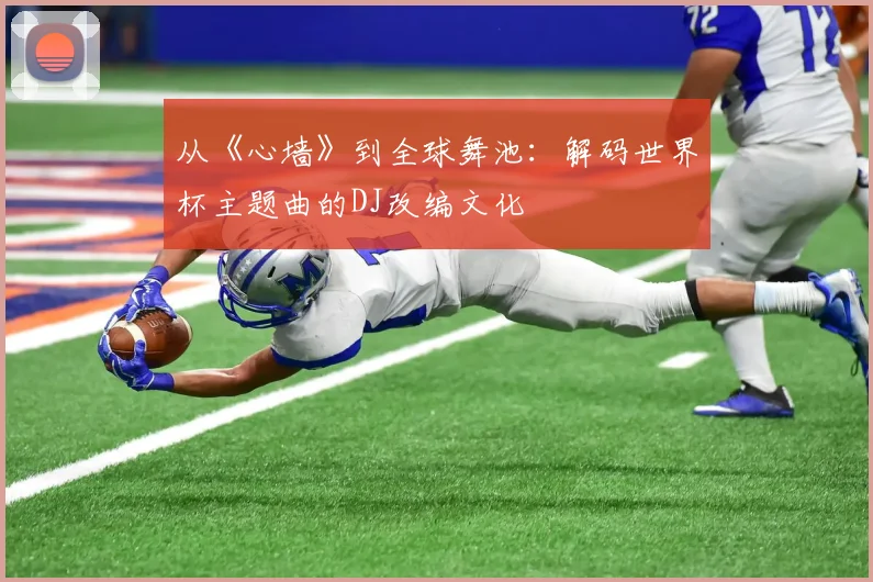 从《心墙》到全球舞池:解码世界杯主题曲的DJ改编文化