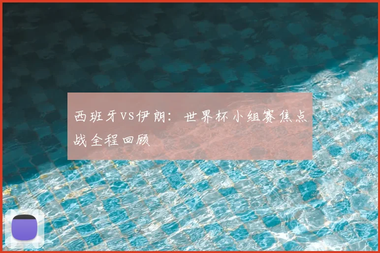 西班牙vs伊朗：世界杯小组赛焦点战全程回顾