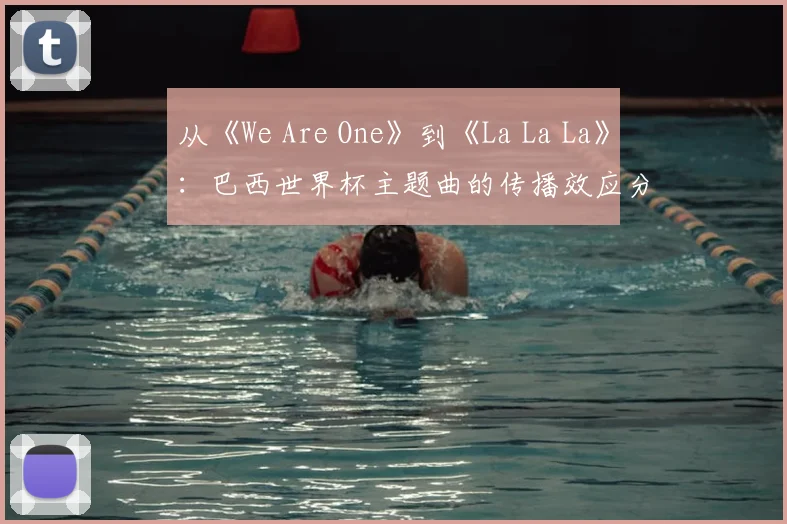 从《We Are One》到《La La La》:巴西世界杯主题曲的传播效应分析