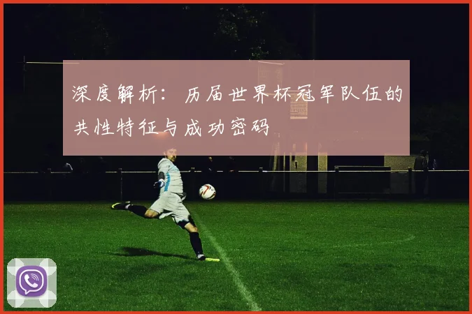深度解析:历届世界杯冠军队伍的共性特征与成功密码