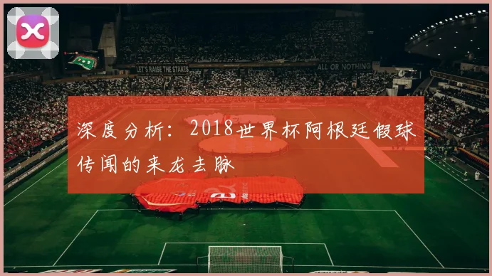 深度分析：2018世界杯阿根廷假球传闻的来龙去脉